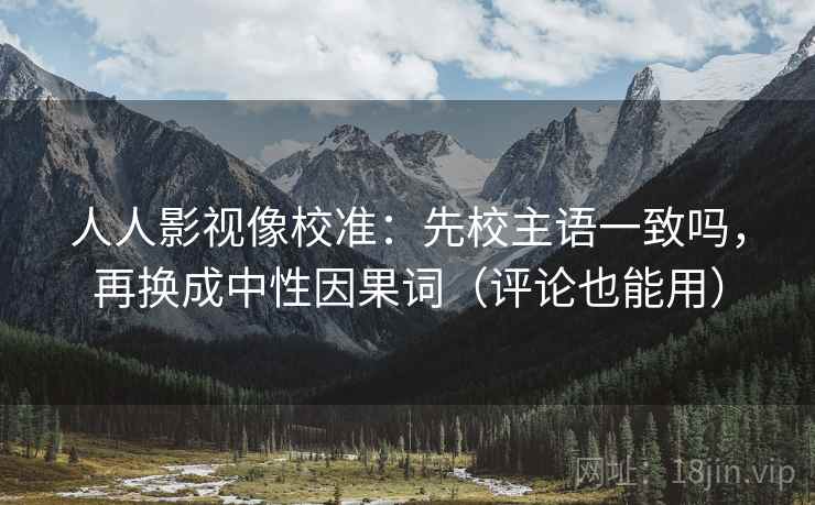 人人影视像校准：先校主语一致吗，再换成中性因果词（评论也能用）