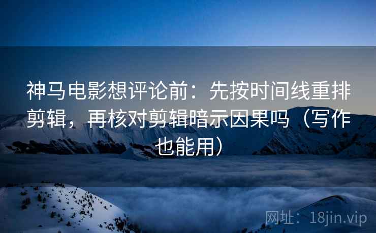 神马电影想评论前:先按时间线重排剪辑,再核对剪辑暗示因果吗(写作也能用) 神马电影想评论前:先按时间线重排剪辑,再核对剪辑暗示因果吗(写作也能用)