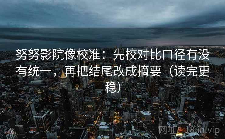 努努影院像校准：先校对比口径有没有统一，再把结尾改成摘要（读完更稳）