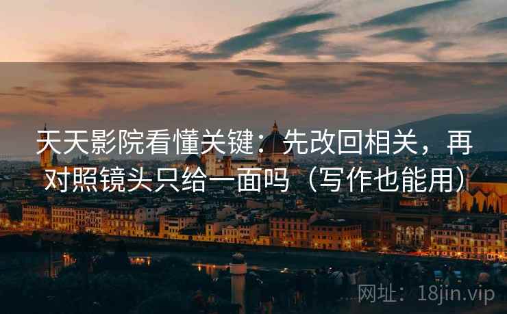天天影院看懂关键：先改回相关，再对照镜头只给一面吗（写作也能用）