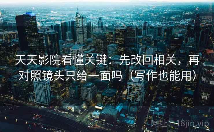 天天影院看懂关键：先改回相关，再对照镜头只给一面吗（写作也能用）