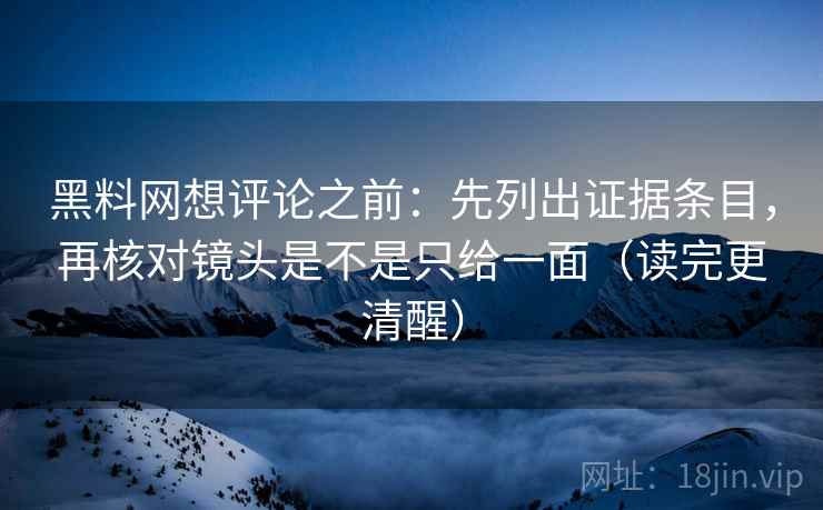 黑料网想评论之前：先列出证据条目，再核对镜头是不是只给一面（读完更清醒）
