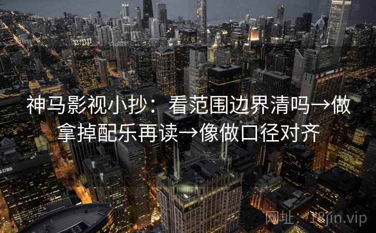 神马影视小抄：看范围边界清吗→做拿掉配乐再读→像做口径对齐