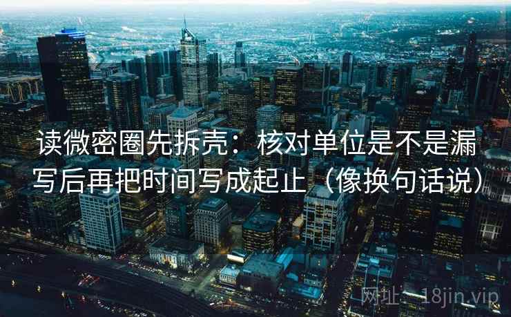 读微密圈先拆壳：核对单位是不是漏写后再把时间写成起止（像换句话说）