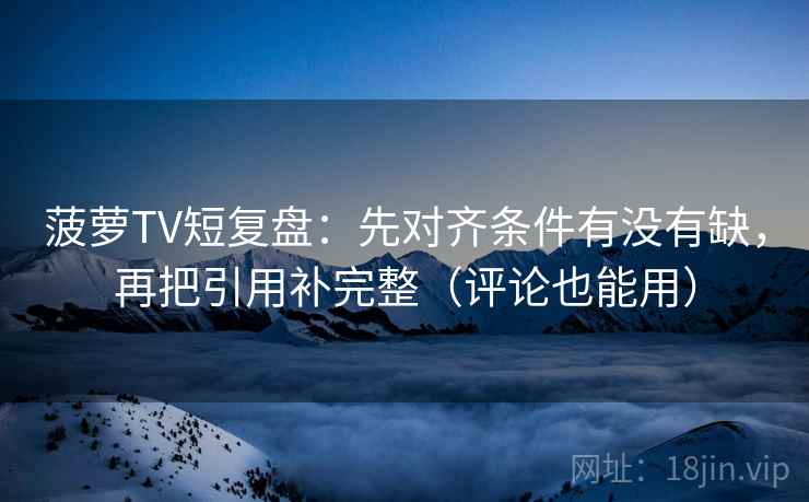 菠萝TV短复盘：先对齐条件有没有缺，再把引用补完整（评论也能用）