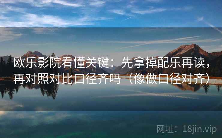 欧乐影院看懂关键：先拿掉配乐再读，再对照对比口径齐吗（像做口径对齐）