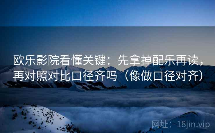 欧乐影院看懂关键：先拿掉配乐再读，再对照对比口径齐吗（像做口径对齐）