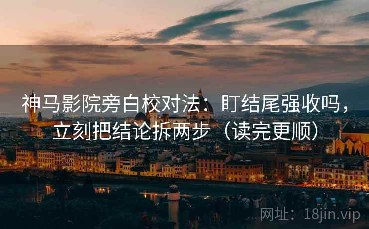 神马影院旁白校对法：盯结尾强收吗，立刻把结论拆两步（读完更顺）