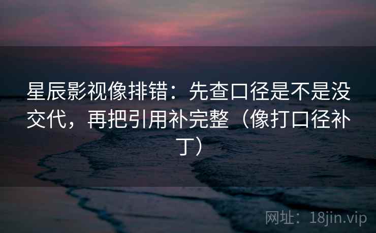 星辰影视像排错:先查口径是不是没交代,再把引用补完整(像打口径补丁) 星辰影视像排错:先查口径是不是没交代,再把引用补完整(像打口径补丁)