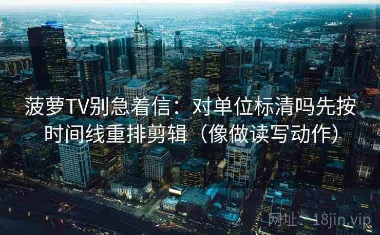 菠萝TV别急着信：对单位标清吗先按时间线重排剪辑（像做读写动作）