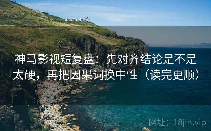 神马影视短复盘：先对齐结论是不是太硬，再把因果词换中性（读完更顺）