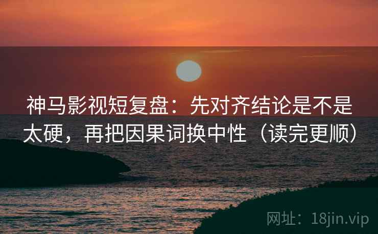 神马影视短复盘：先对齐结论是不是太硬，再把因果词换中性（读完更顺）