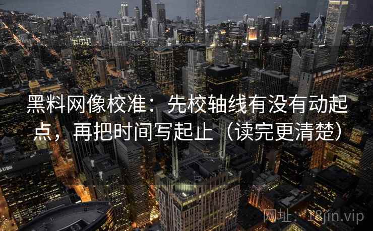黑料网像校准：先校轴线有没有动起点，再把时间写起止（读完更清楚）