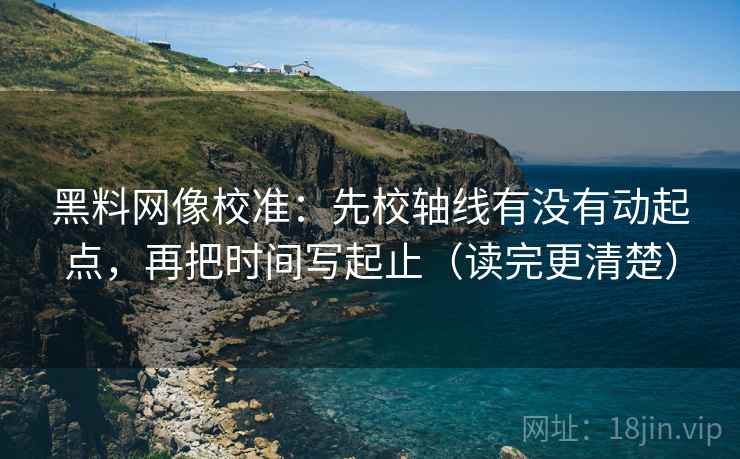 黑料网像校准：先校轴线有没有动起点，再把时间写起止（读完更清楚）