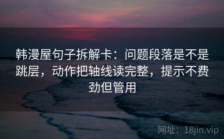 韩漫屋句子拆解卡：问题段落是不是跳层，动作把轴线读完整，提示不费劲但管用