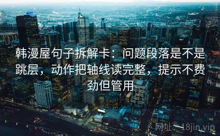 韩漫屋句子拆解卡：问题段落是不是跳层，动作把轴线读完整，提示不费劲但管用