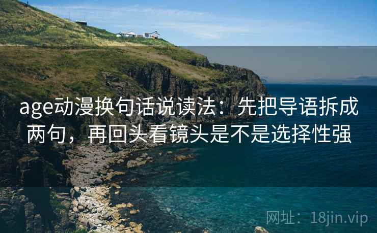 age动漫换句话说读法:先把导语拆成两句,再回头看镜头是不是选择性强 age动漫换句话说读法:先把导语拆成两句,再回头看镜头是不是选择性强
