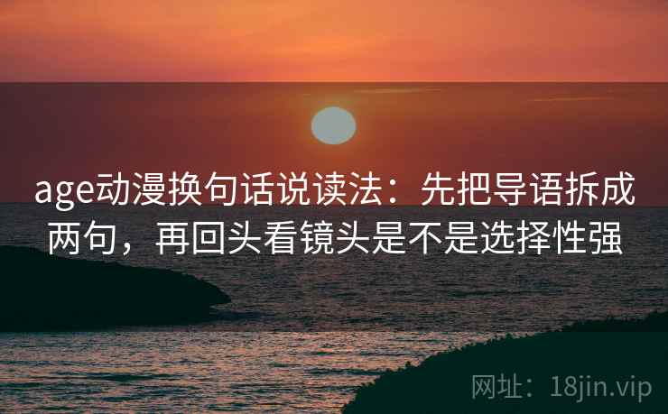 age动漫换句话说读法：先把导语拆成两句，再回头看镜头是不是选择性强