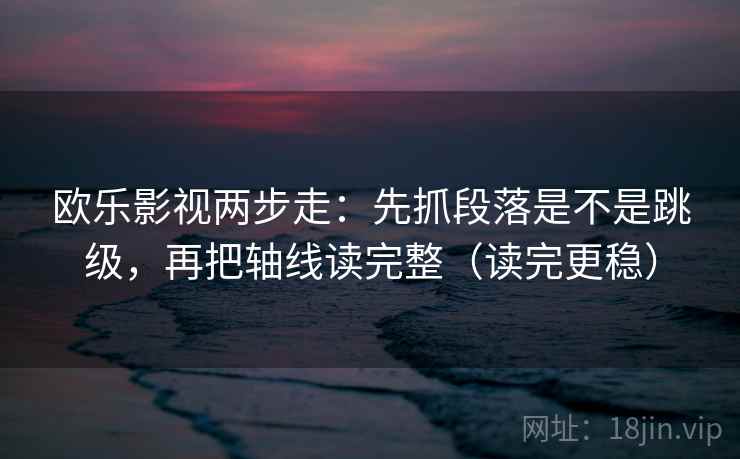 欧乐影视两步走：先抓段落是不是跳级，再把轴线读完整（读完更稳）