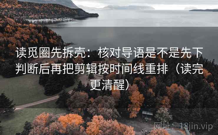 读觅圈先拆壳:核对导语是不是先下判断后再把剪辑按时间线重排(读完更清醒) 读觅圈先拆壳:核对导语是不是先下判断后再把剪辑按时间线重排(读完更清醒)