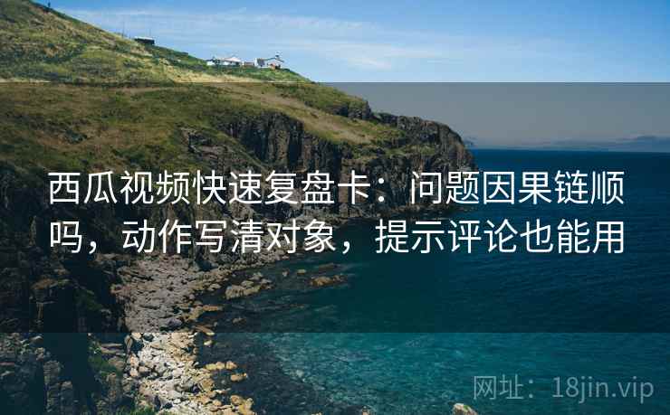 西瓜视频快速复盘卡:问题因果链顺吗,动作写清对象,提示评论也能用 西瓜视频快速复盘卡:问题因果链顺吗,动作写清对象,提示评论也能用