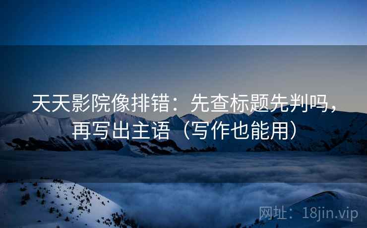 天天影院像排错:先查标题先判吗,再写出主语(写作也能用) 天天影院像排错:先查标题先判吗,再写出主语(写作也能用)