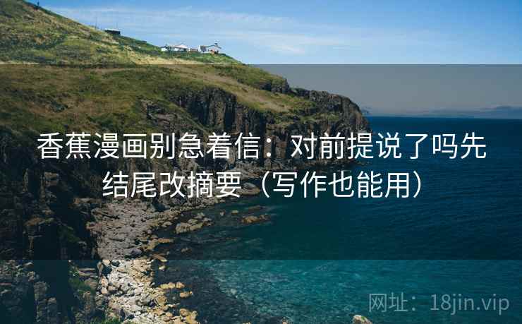 香蕉漫画别急着信:对前提说了吗先结尾改摘要(写作也能用) 香蕉漫画别急着信:对前提说了吗先结尾改摘要(写作也能用)