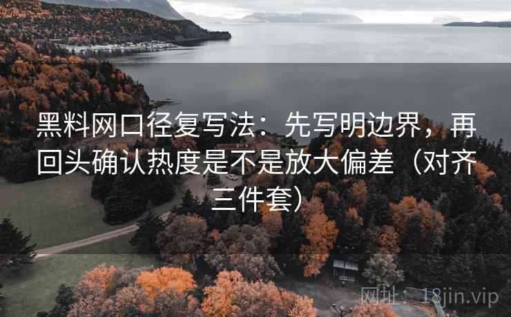 黑料网口径复写法：先写明边界，再回头确认热度是不是放大偏差（对齐三件套）