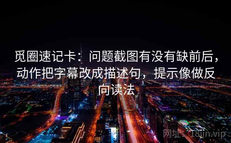 觅圈速记卡：问题截图有没有缺前后，动作把字幕改成描述句，提示像做反向读法