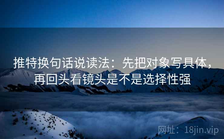 推特换句话说读法:先把对象写具体,再回头看镜头是不是选择性强 推特换句话说读法:先把对象写具体,再回头看镜头是不是选择性强