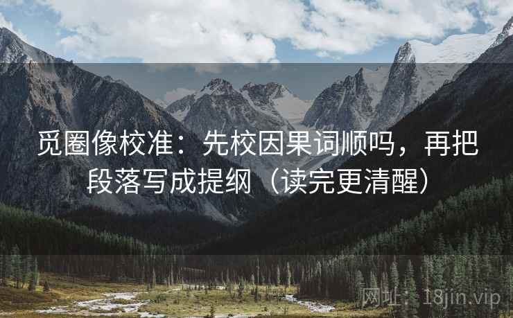 觅圈像校准：先校因果词顺吗，再把段落写成提纲（读完更清醒）