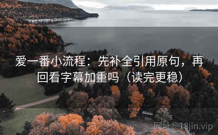 爱一番小流程:先补全引用原句,再回看字幕加重吗(读完更稳) 爱一番小流程:先补全引用原句,再回看字幕加重吗(读完更稳)