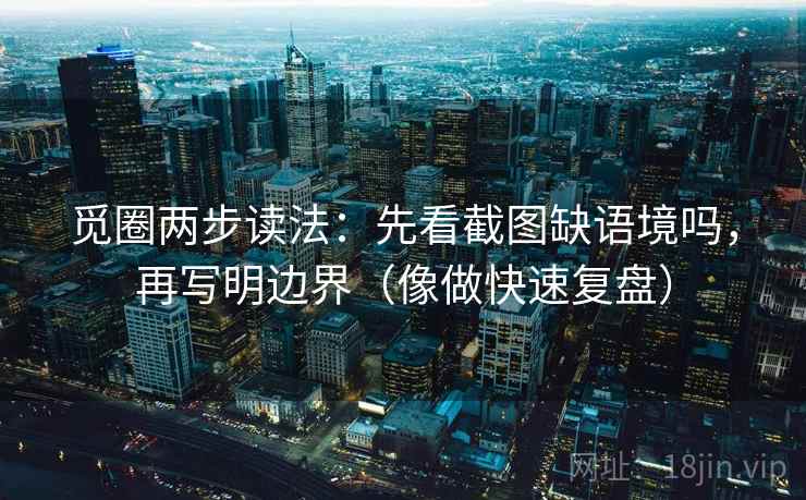 觅圈两步读法：先看截图缺语境吗，再写明边界（像做快速复盘）