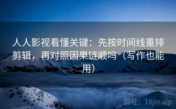 人人影视看懂关键：先按时间线重排剪辑，再对照因果链顺吗（写作也能用）