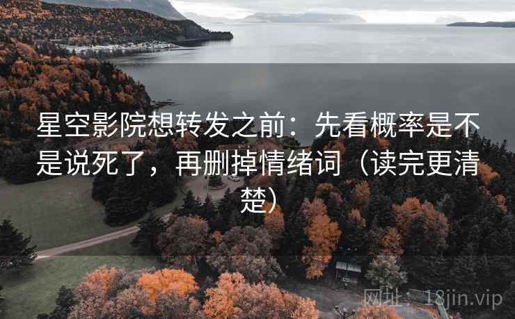星空影院想转发之前：先看概率是不是说死了，再删掉情绪词（读完更清楚）