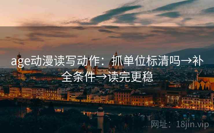 age动漫读写动作:抓单位标清吗→补全条件→读完更稳 age动漫读写动作:抓单位标清吗→补全条件→读完更稳