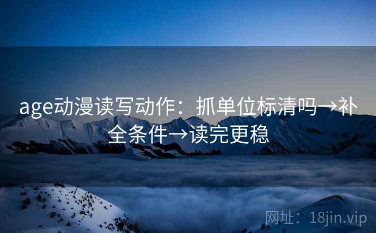 age动漫读写动作：抓单位标清吗→补全条件→读完更稳