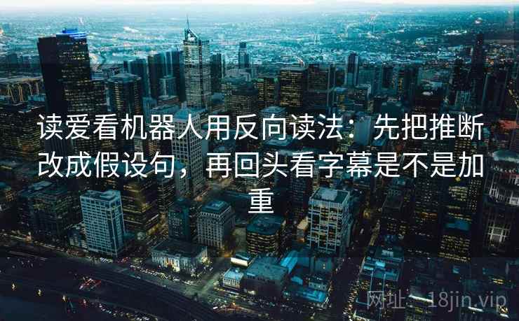 读爱看机器人用反向读法：先把推断改成假设句，再回头看字幕是不是加重
