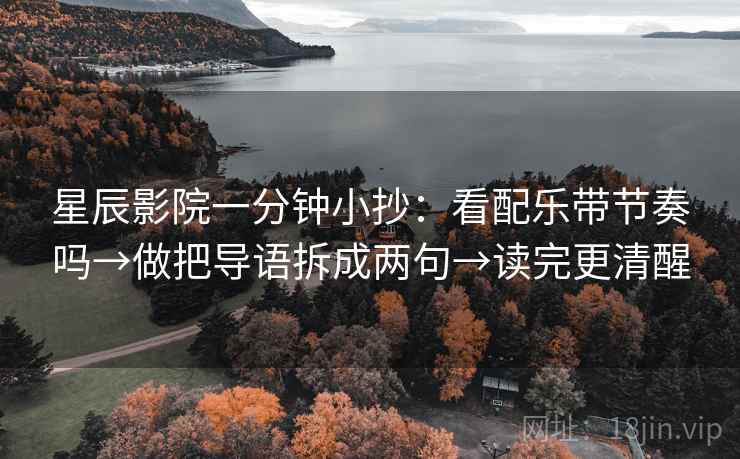 星辰影院一分钟小抄:看配乐带节奏吗→做把导语拆成两句→读完更清醒 星辰影院一分钟小抄:看配乐带节奏吗→做把导语拆成两句→读完更清醒