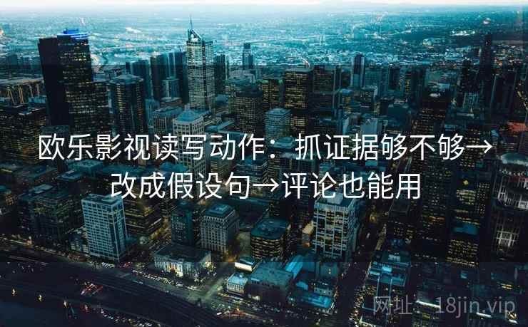 欧乐影视读写动作：抓证据够不够→改成假设句→评论也能用