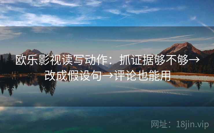 欧乐影视读写动作:抓证据够不够→改成假设句→评论也能用 欧乐影视读写动作:抓证据够不够→改成假设句→评论也能用