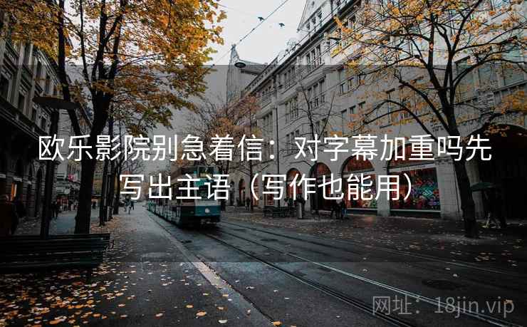 欧乐影院别急着信：对字幕加重吗先写出主语（写作也能用）