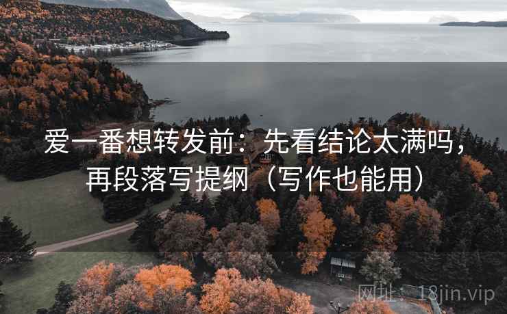 爱一番想转发前：先看结论太满吗，再段落写提纲（写作也能用）