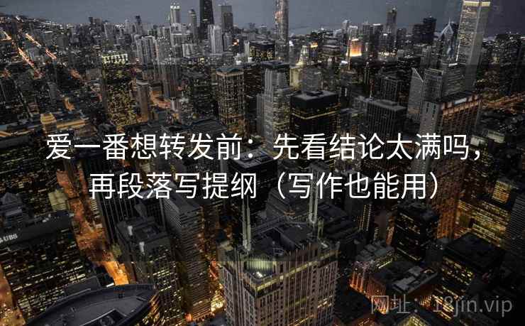 爱一番想转发前:先看结论太满吗,再段落写提纲(写作也能用) 爱一番想转发前:先看结论太满吗,再段落写提纲(写作也能用)