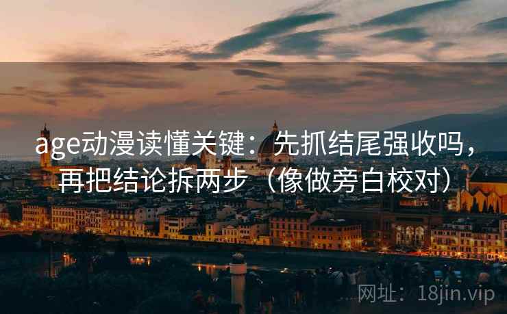 age动漫读懂关键：先抓结尾强收吗，再把结论拆两步（像做旁白校对）