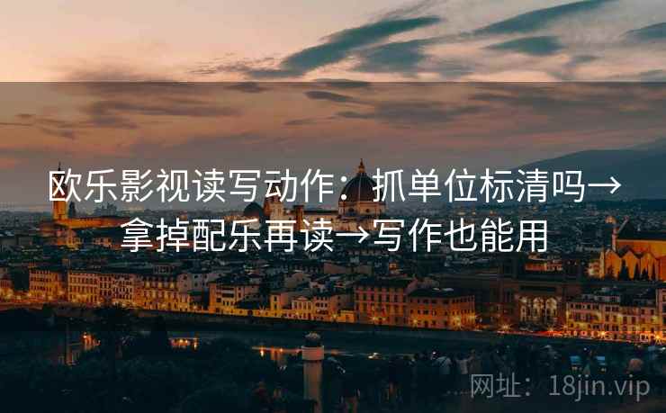 欧乐影视读写动作:抓单位标清吗→拿掉配乐再读→写作也能用 欧乐影视读写动作:抓单位标清吗→拿掉配乐再读→写作也能用