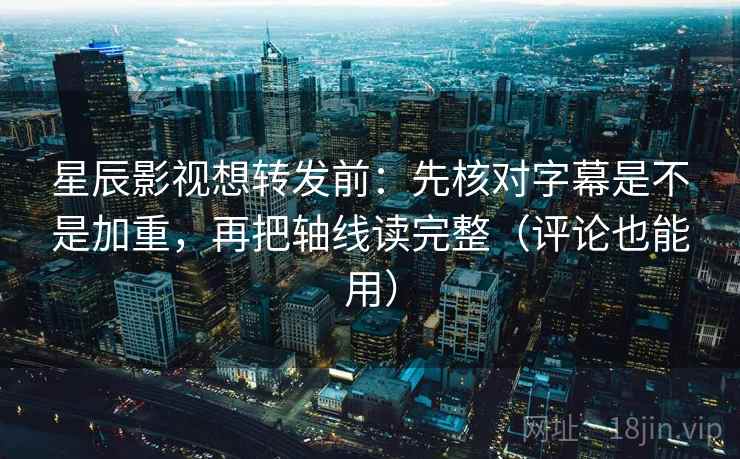 星辰影视想转发前：先核对字幕是不是加重，再把轴线读完整（评论也能用）