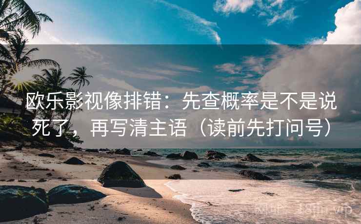 欧乐影视像排错：先查概率是不是说死了，再写清主语（读前先打问号）