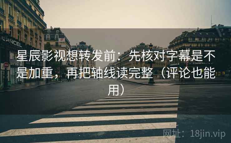 星辰影视想转发前:先核对字幕是不是加重,再把轴线读完整(评论也能用) 星辰影视想转发前:先核对字幕是不是加重,再把轴线读完整(评论也能用)