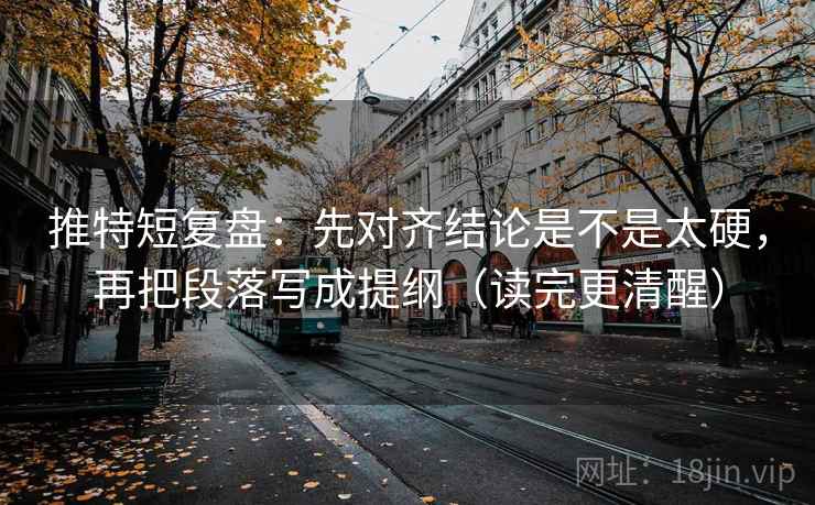 推特短复盘：先对齐结论是不是太硬，再把段落写成提纲（读完更清醒）